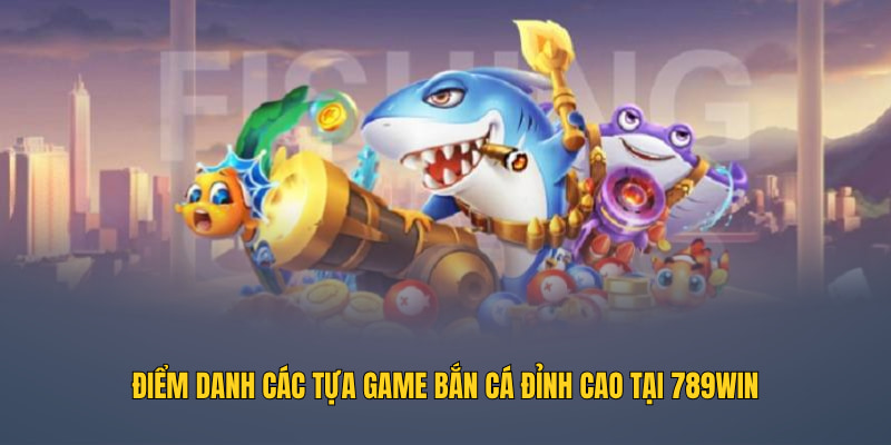 Điểm danh các tựa game bắn cá đỉnh cao tại 789WIN