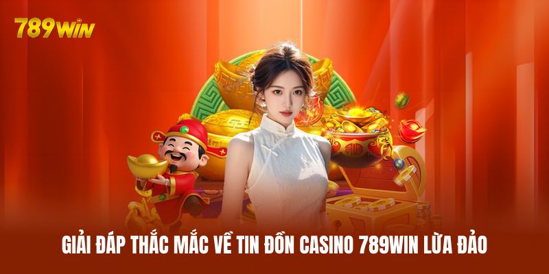 Giải đáp thắc mắc về tin đồn casino 789WIN lừa đảo