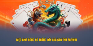 Mẹo chơi Rồng Hổ thắng lớn của cao thủ 789WIN